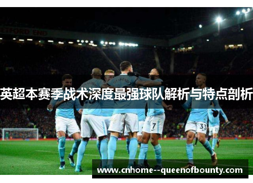 英超本赛季战术深度最强球队解析与特点剖析