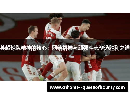 英超球队精神的核心：团结拼搏与顽强斗志塑造胜利之道