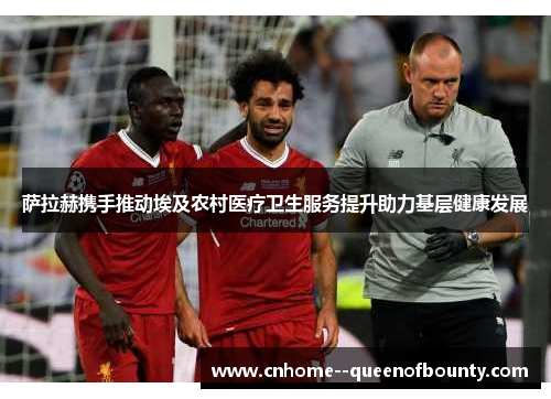 萨拉赫携手推动埃及农村医疗卫生服务提升助力基层健康发展 萨拉赫携手推动埃及农村医疗卫生服务提升助力基层健康发展