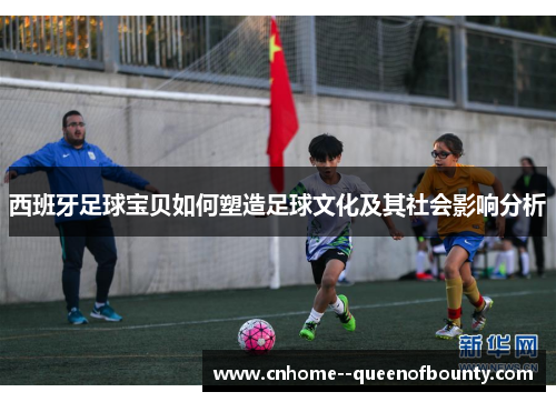 西班牙足球宝贝如何塑造足球文化及其社会影响分析 西班牙足球宝贝如何塑造足球文化及其社会影响分析