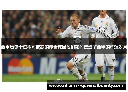 西甲历史十位不可或缺的传奇球星他们如何塑造了西甲的辉煌岁月 西甲历史十位不可或缺的传奇球星他们如何塑造了西甲的辉煌岁月