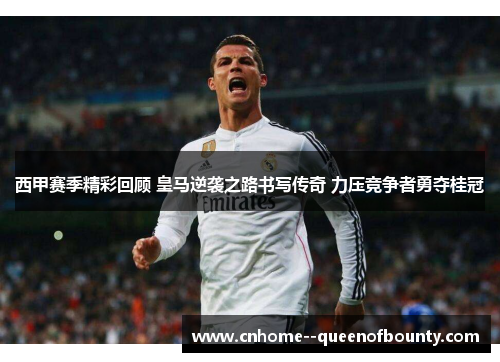 西甲赛季精彩回顾 皇马逆袭之路书写传奇 力压竞争者勇夺桂冠 西甲赛季精彩回顾 皇马逆袭之路书写传奇 力压竞争者勇夺桂冠