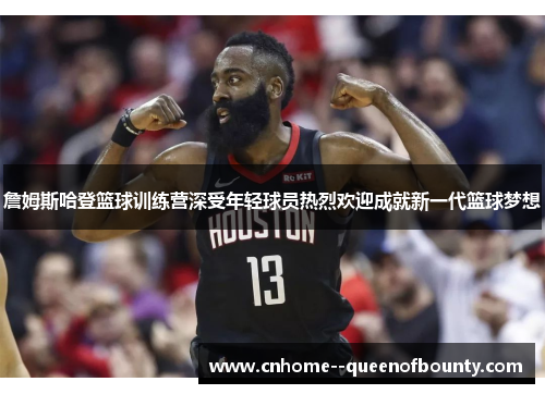 詹姆斯哈登篮球训练营深受年轻球员热烈欢迎成就新一代篮球梦想 詹姆斯哈登篮球训练营深受年轻球员热烈欢迎成就新一代篮球梦想