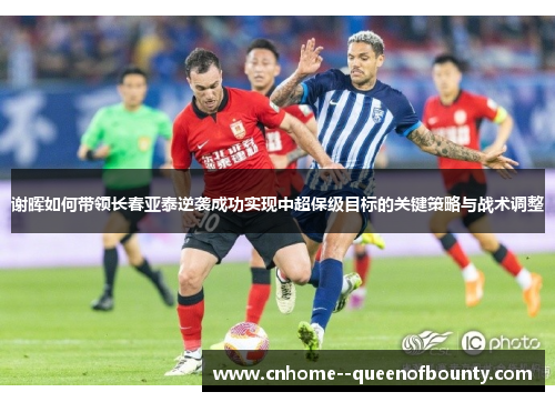 谢晖如何带领长春亚泰逆袭成功实现中超保级目标的关键策略与战术调整 谢晖如何带领长春亚泰逆袭成功实现中超保级目标的关键策略与战术调整