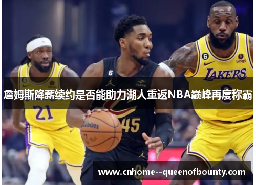 詹姆斯降薪续约是否能助力湖人重返NBA巅峰再度称霸 詹姆斯降薪续约是否能助力湖人重返NBA巅峰再度称霸
