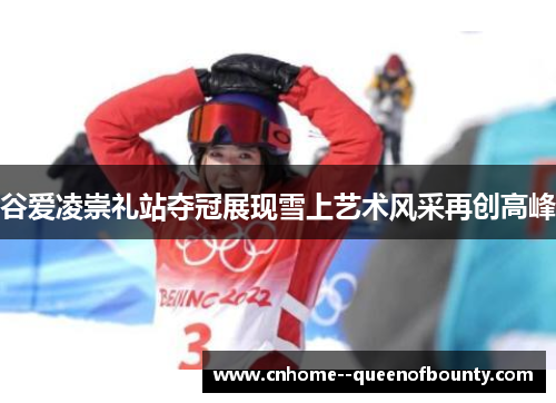 谷爱凌崇礼站夺冠展现雪上艺术风采再创高峰 谷爱凌崇礼站夺冠展现雪上艺术风采再创高峰