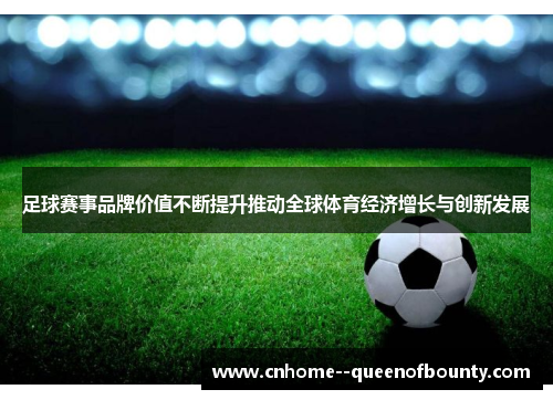 足球赛事品牌价值不断提升推动全球体育经济增长与创新发展