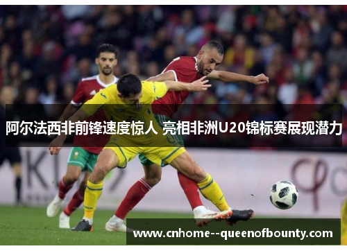 阿尔法西非前锋速度惊人 亮相非洲U20锦标赛展现潜力