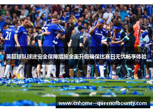 英超球队球迷安全保障措施全面升级确保比赛日无忧畅享体验 英超球队球迷安全保障措施全面升级确保比赛日无忧畅享体验