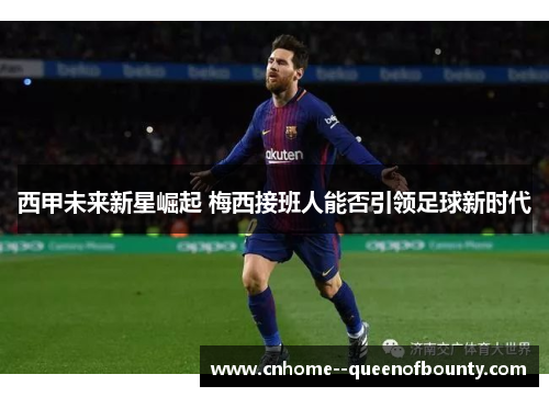 西甲未来新星崛起 梅西接班人能否引领足球新时代