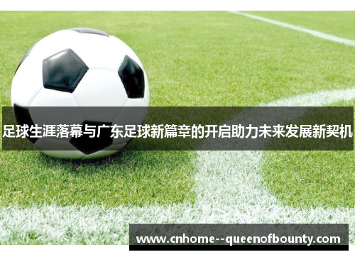 足球生涯落幕与广东足球新篇章的开启助力未来发展新契机