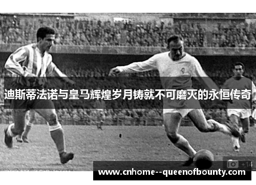 迪斯蒂法诺与皇马辉煌岁月铸就不可磨灭的永恒传奇 迪斯蒂法诺与皇马辉煌岁月铸就不可磨灭的永恒传奇