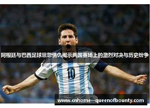 阿根廷与巴西足球恩怨情仇揭示两国赛场上的激烈对决与历史纷争