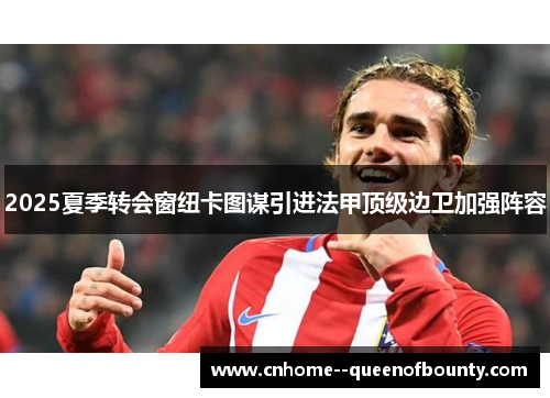 2025夏季转会窗纽卡图谋引进法甲顶级边卫加强阵容