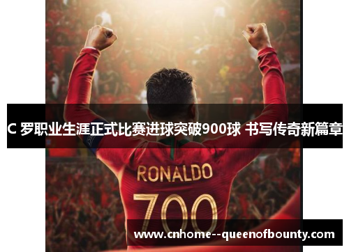C 罗职业生涯正式比赛进球突破900球 书写传奇新篇章
