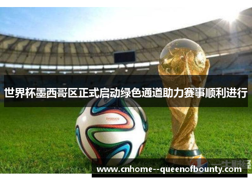 世界杯墨西哥区正式启动绿色通道助力赛事顺利进行 世界杯墨西哥区正式启动绿色通道助力赛事顺利进行