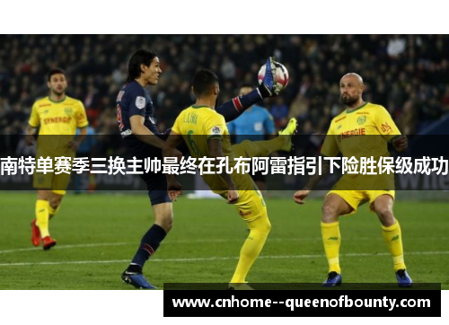 南特单赛季三换主帅最终在孔布阿雷指引下险胜保级成功 南特单赛季三换主帅最终在孔布阿雷指引下险胜保级成功