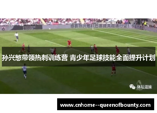 孙兴慜带领热刺训练营 青少年足球技能全面提升计划