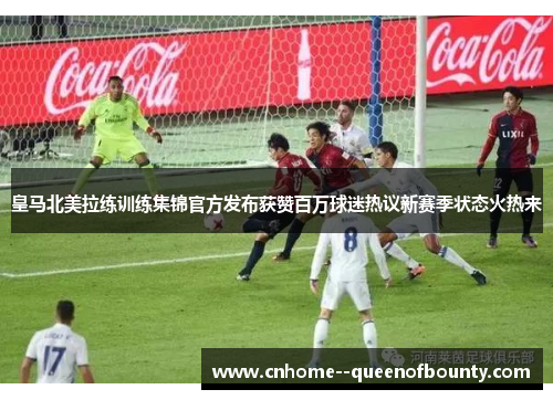 皇马北美拉练训练集锦官方发布获赞百万球迷热议新赛季状态火热来 皇马北美拉练训练集锦官方发布获赞百万球迷热议新赛季状态火热来