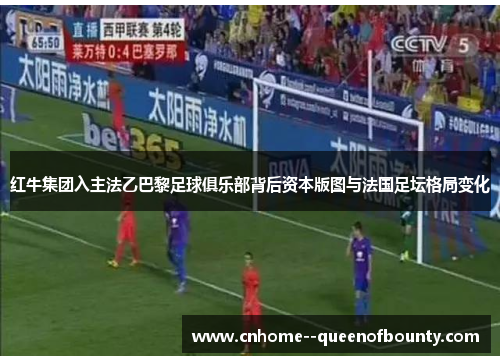 红牛集团入主法乙巴黎足球俱乐部背后资本版图与法国足坛格局变化