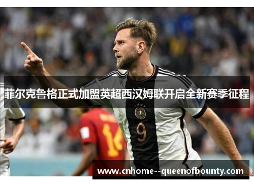 菲尔克鲁格正式加盟英超西汉姆联开启全新赛季征程