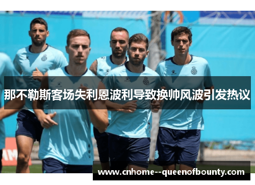 那不勒斯客场失利恩波利导致换帅风波引发热议 那不勒斯客场失利恩波利导致换帅风波引发热议