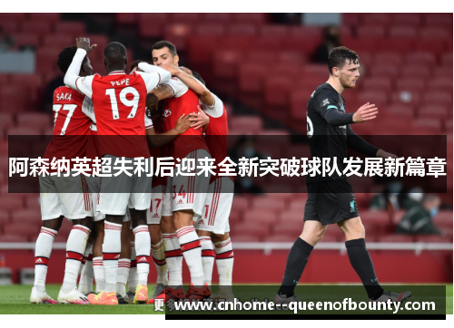 阿森纳英超失利后迎来全新突破球队发展新篇章