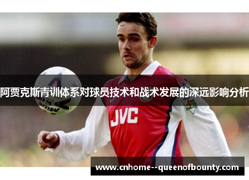 阿贾克斯青训体系对球员技术和战术发展的深远影响分析