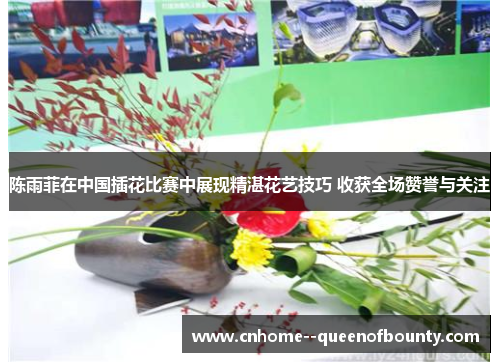 陈雨菲在中国插花比赛中展现精湛花艺技巧 收获全场赞誉与关注