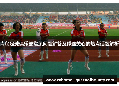 青岛足球俱乐部常见问题解答及球迷关心的热点话题解析