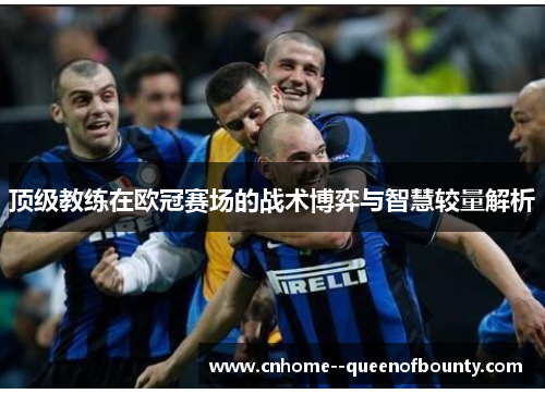 顶级教练在欧冠赛场的战术博弈与智慧较量解析