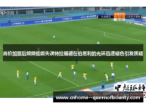 高价加盟后频频低级失误特拉福德在伯恩利的光环迅速褪色引发质疑
