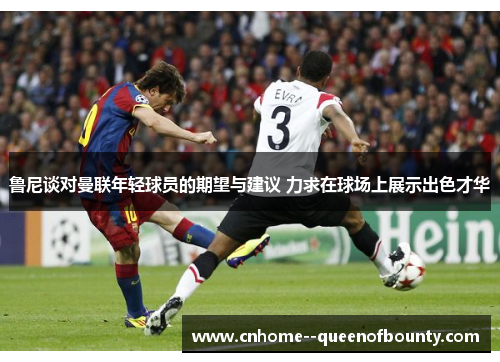 鲁尼谈对曼联年轻球员的期望与建议 力求在球场上展示出色才华