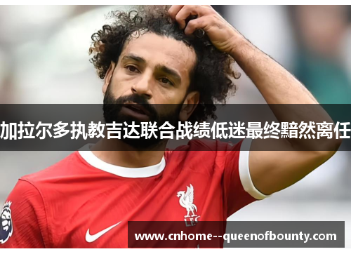 加拉尔多执教吉达联合战绩低迷最终黯然离任 加拉尔多执教吉达联合战绩低迷最终黯然离任