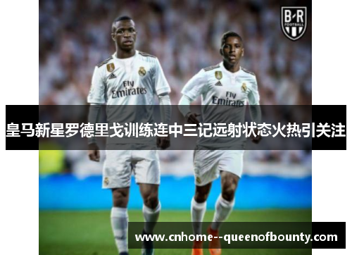 皇马新星罗德里戈训练连中三记远射状态火热引关注
