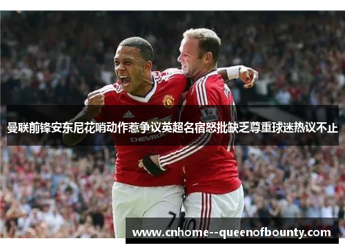 曼联前锋安东尼花哨动作惹争议英超名宿怒批缺乏尊重球迷热议不止