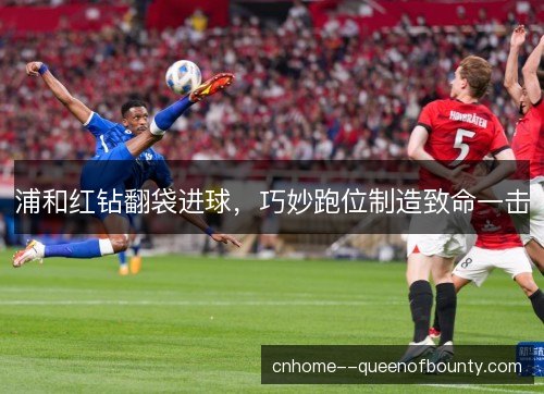 浦和红钻翻袋进球,巧妙跑位制造致命一击 浦和红钻翻袋进球,巧妙跑位制造致命一击